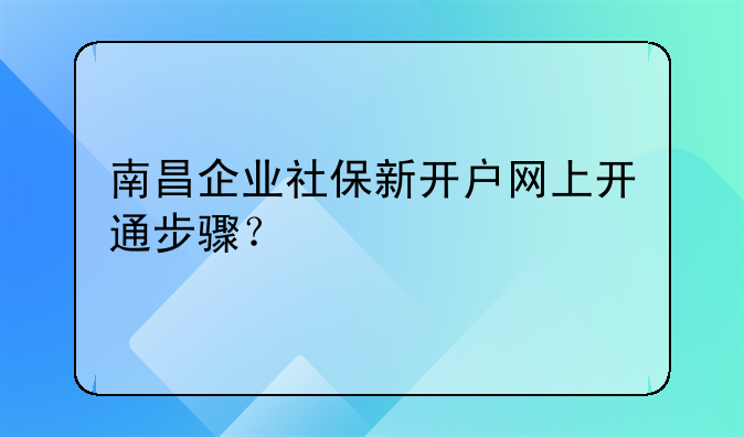 南昌企業(yè)社保新開戶網上開通步驟？