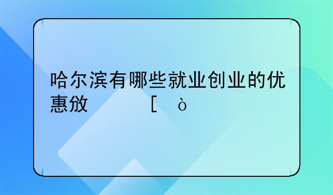 哈爾濱有哪些就業(yè)創(chuàng)業(yè)的優(yōu)惠政策？