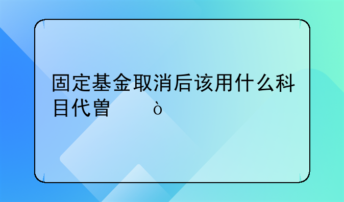 固定基金取消后該用什么科目代替？