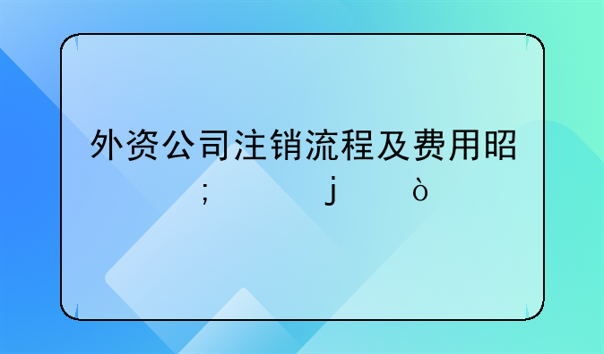 外資公司注銷流程及費(fèi)用是怎樣的？