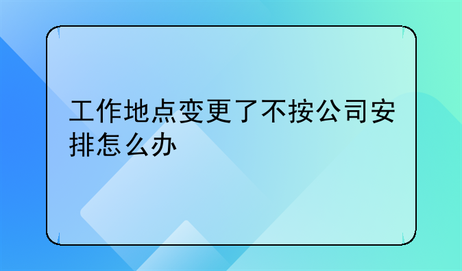 工作地點(diǎn)變更了不按公司安排怎么辦