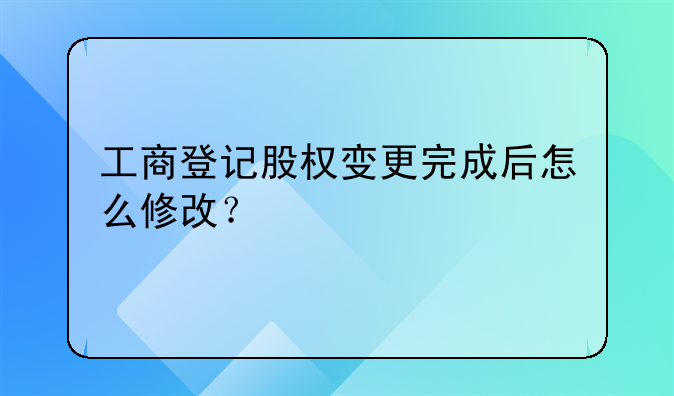 工商登記股權變更完成后怎么修改？