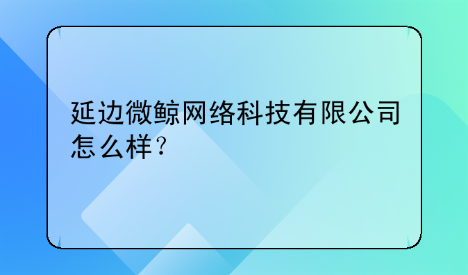 延邊微鯨網絡科技有限公司怎么樣？