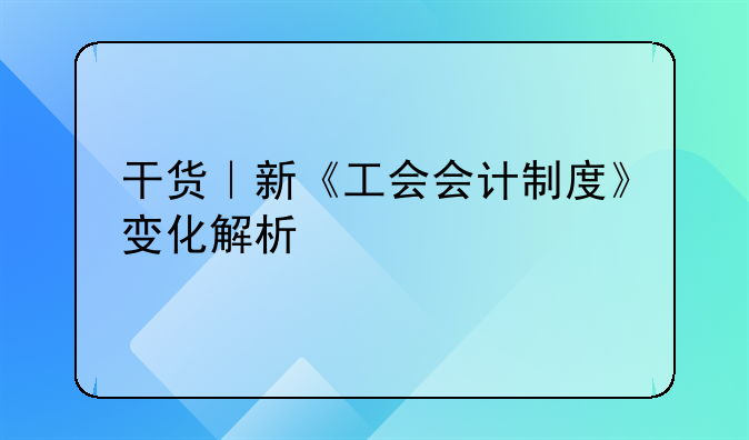 干貨｜新《工會(huì)會(huì)計(jì)制度》變化解析