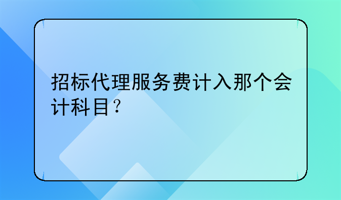 招標(biāo)代理服務(wù)費(fèi)計(jì)入那個(gè)會(huì)計(jì)科目？