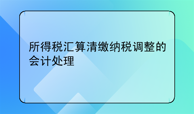 所得稅匯算清繳納稅調(diào)整的會(huì)計(jì)處理