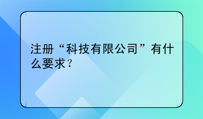 注冊(cè)“科技有限公司”有什么要求？!公司變更監(jiān)事需要填什么表和提交