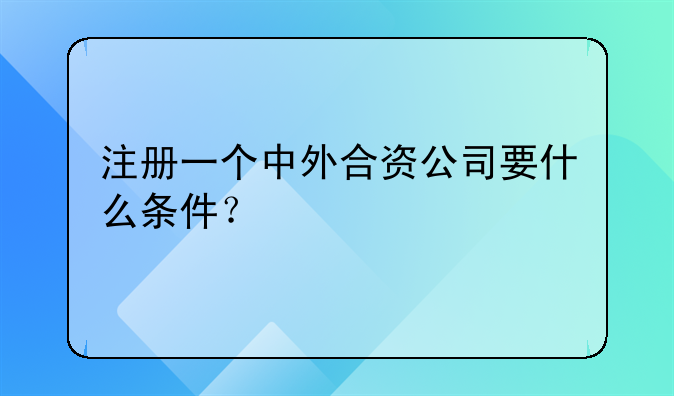 注冊(cè)一個(gè)中外合資公司要什么條件？