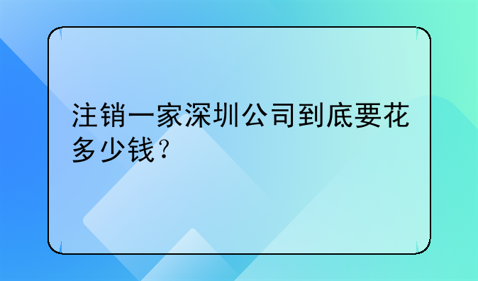 注銷一家深圳公司到底要花多少錢？