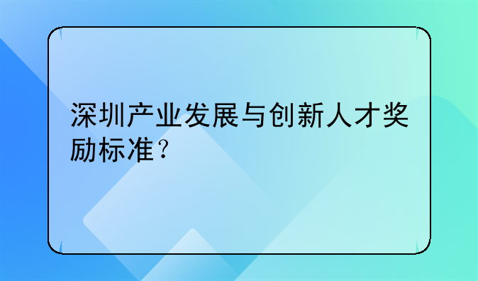 深圳產(chǎn)業(yè)發(fā)展與創(chuàng)新人才獎勵標準？