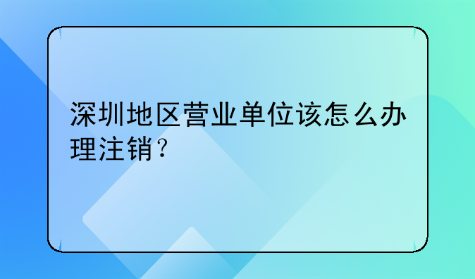 深圳地區(qū)營業(yè)單位該怎么辦理注銷？