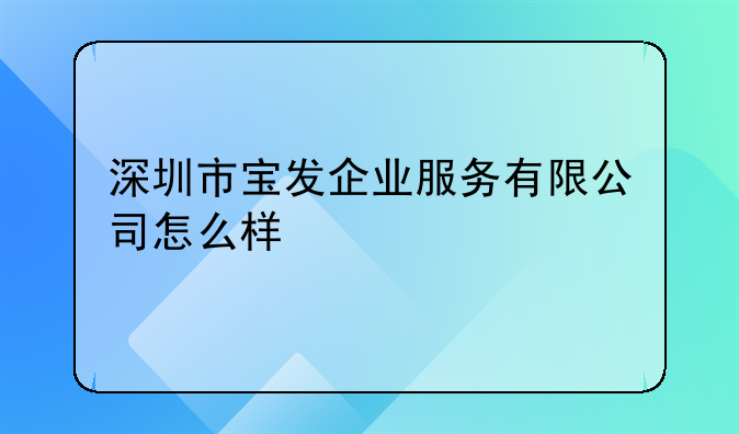 深圳市寶發(fā)企業(yè)服務有限公司怎么樣