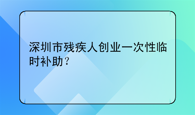 深圳市殘疾人創(chuàng)業(yè)一次性臨時補助？