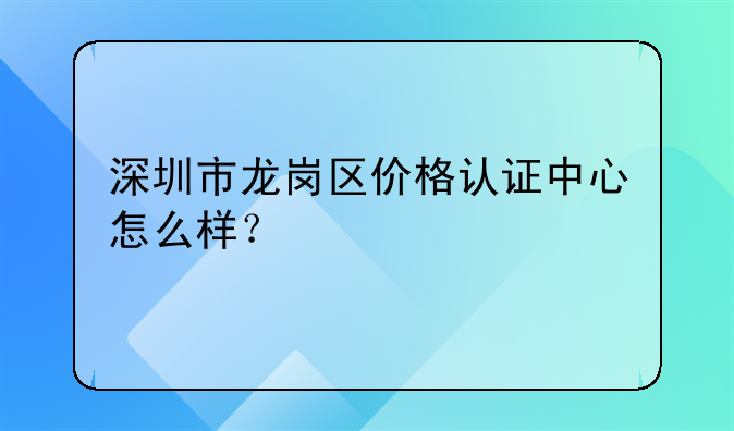 深圳市龍崗區(qū)價(jià)格認(rèn)證中心怎么樣？