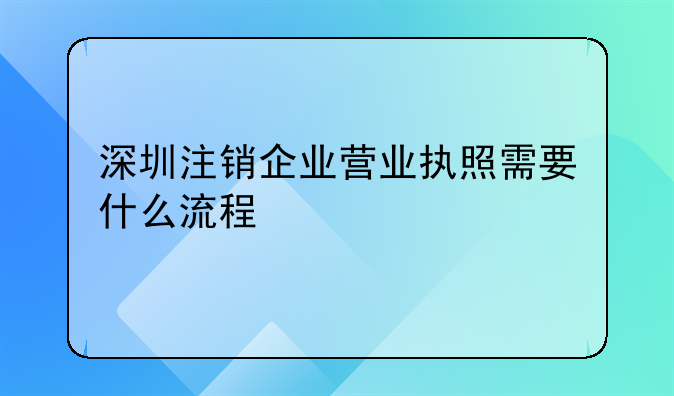 深圳注銷企業(yè)營業(yè)執(zhí)照需要什么流程