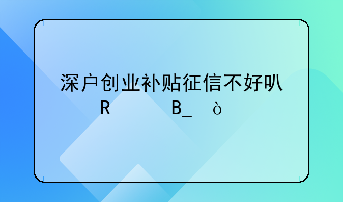 深戶創(chuàng)業(yè)補(bǔ)貼征信不好可以申請(qǐng)嗎？