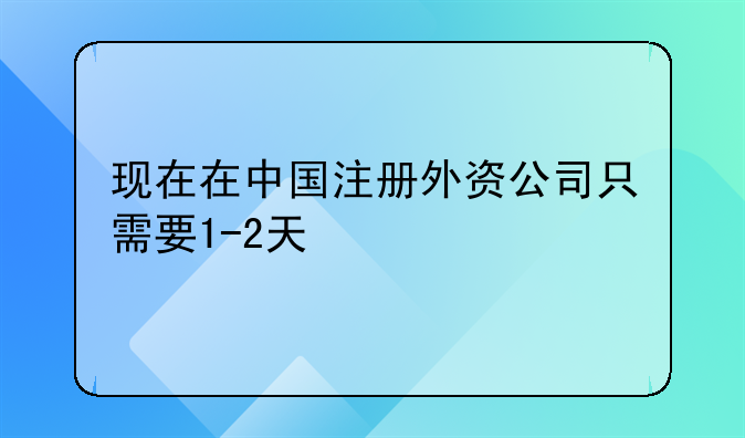 現(xiàn)在在中國(guó)注冊(cè)外資公司只需要1-2天