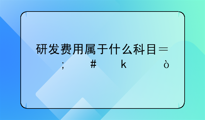 研發(fā)費(fèi)用屬于什么科目？怎么做賬？