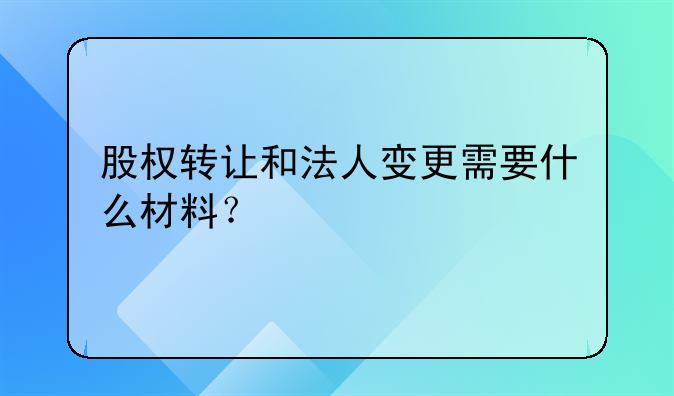 股權(quán)轉(zhuǎn)讓和法人變更需要什么材料？