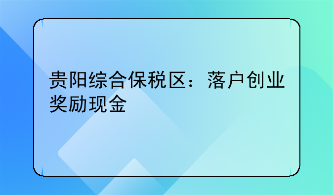 貴陽綜合保稅區(qū)：落戶創(chuàng)業(yè)獎勵現(xiàn)金