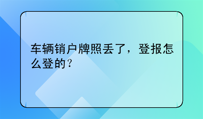 車輛銷戶牌照丟了，登報怎么登的？