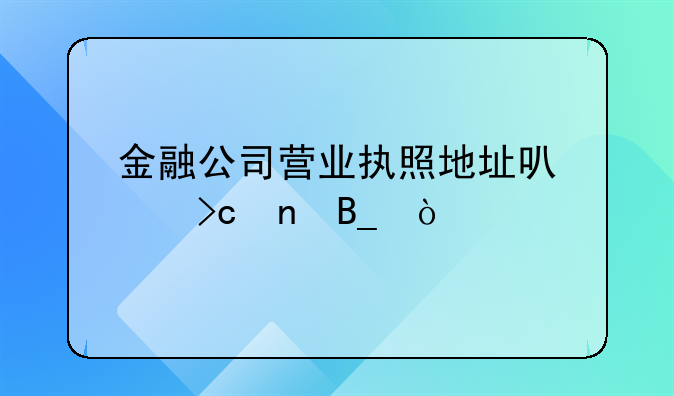 金融公司營業(yè)執(zhí)照地址可以變更嗎？