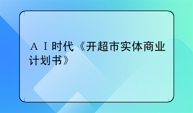 ＡＩ時代《開超市實(shí)體商業(yè)計(jì)劃書》