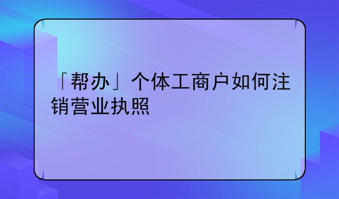 「幫辦」個體工商戶如何注銷營業(yè)執(zhí)照