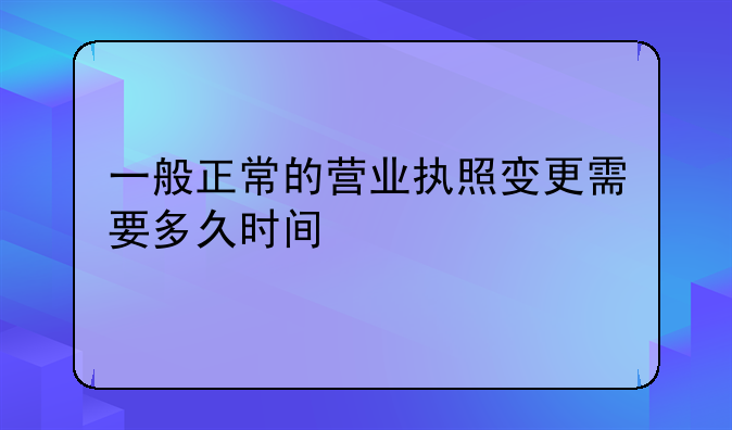 一般正常的營業(yè)執(zhí)照變更需要多久時(shí)間