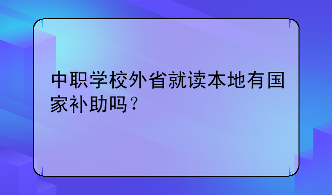 中職學(xué)校外省就讀本地有國(guó)家補(bǔ)助嗎？