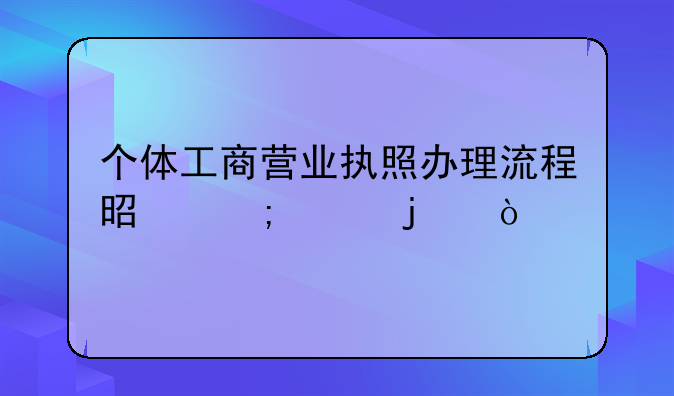 個體工商營業(yè)執(zhí)照辦理流程是怎樣的？