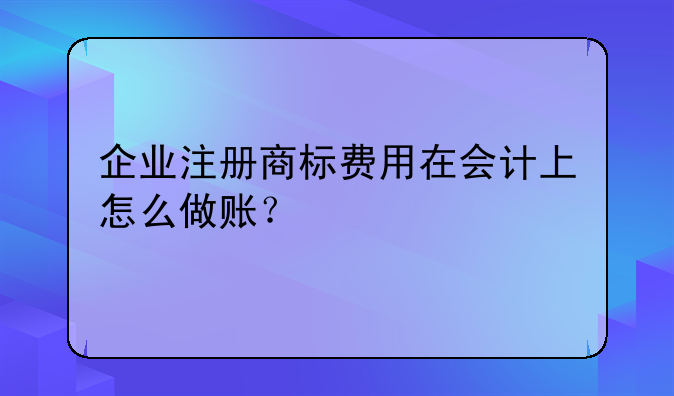 企業(yè)注冊商標(biāo)費(fèi)用在會計(jì)上怎么做賬？