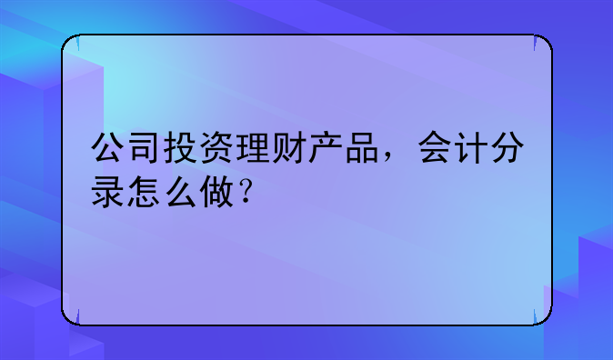 公司投資理財(cái)產(chǎn)品，會(huì)計(jì)分錄怎么做？