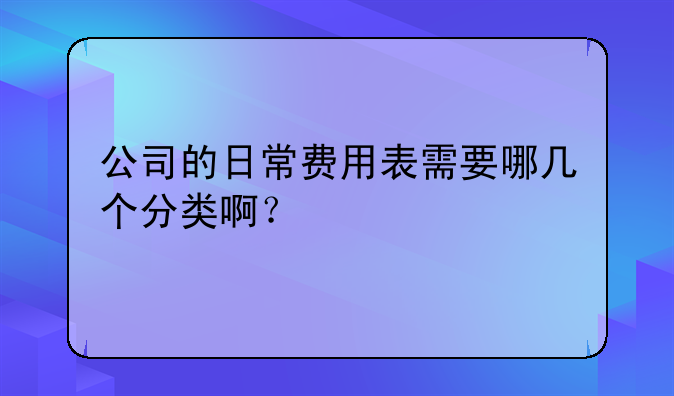 公司的日常費用表需要哪幾個分類啊？