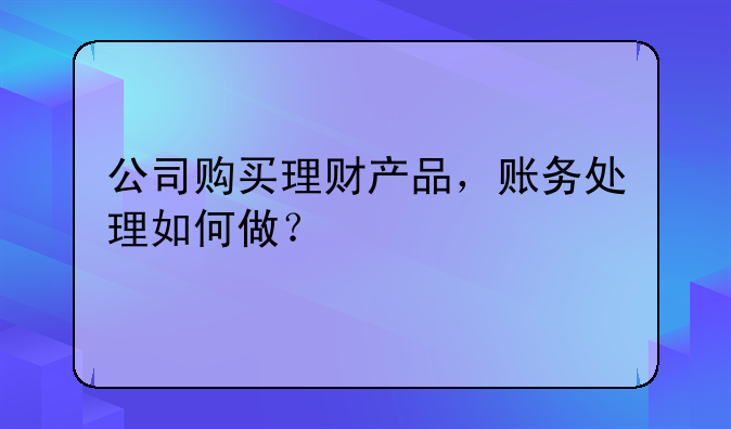 公司購買理財產(chǎn)品，賬務(wù)處理如何做？