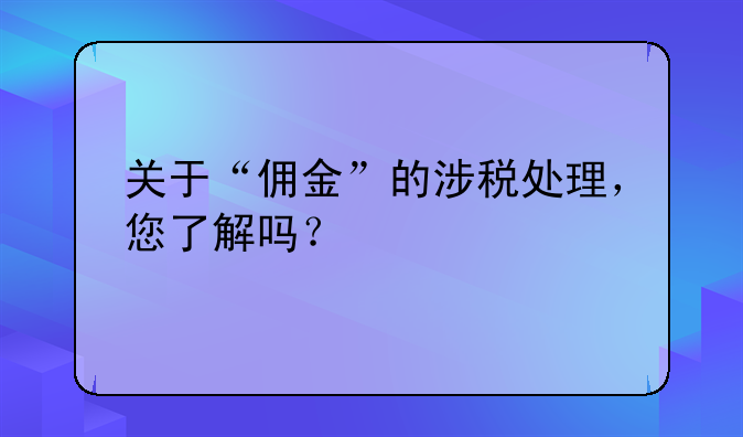 關(guān)于“傭金”的涉稅處理，您了解嗎？