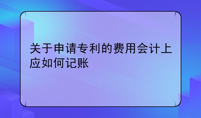 關(guān)于申請(qǐng)專利的費(fèi)用會(huì)計(jì)上應(yīng)如何記賬