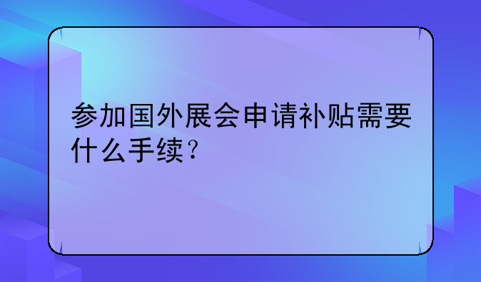 參加國(guó)外展會(huì)申請(qǐng)補(bǔ)貼需要什么手續(xù)？