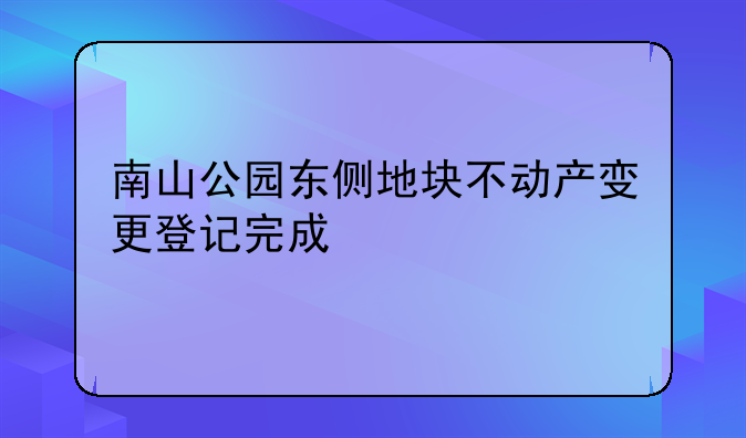 南山公園東側(cè)地塊不動產(chǎn)變更登記完成