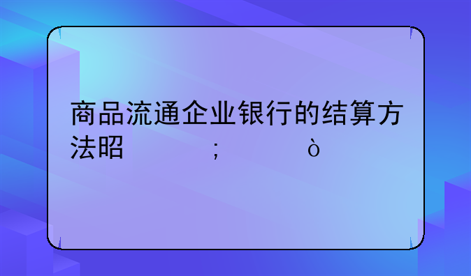 商品流通企業(yè)銀行的結(jié)算方法是怎樣？