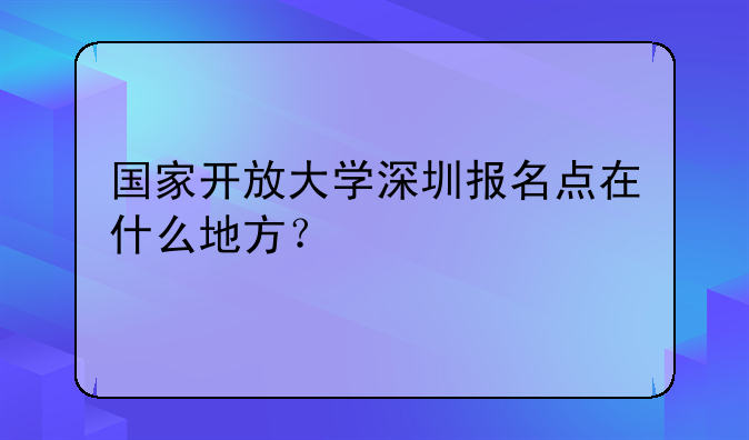 國家開放大學深圳報名點在什么地方？