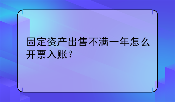 固定資產(chǎn)出售不滿一年怎么開票入賬？