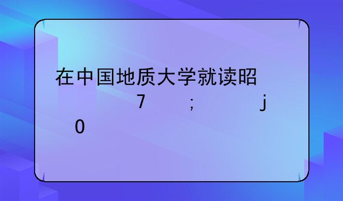 在中國地質(zhì)大學(xué)就讀是一種怎樣的體驗