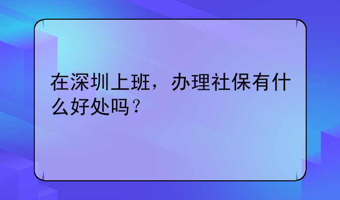 在深圳上班，辦理社保有什么好處嗎？