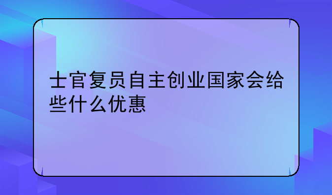 士官復(fù)員自主創(chuàng)業(yè)國家會給些什么優(yōu)惠