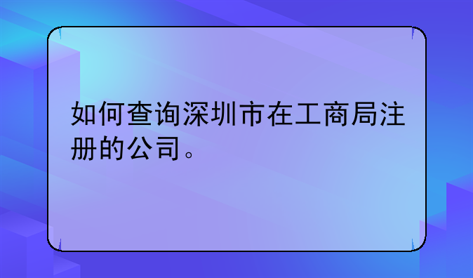 如何查詢深圳市在工商局注冊的公司。