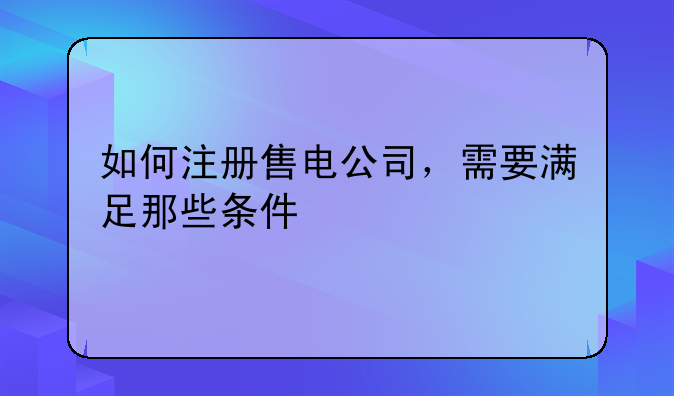 如何注冊售電公司，需要滿足那些條件