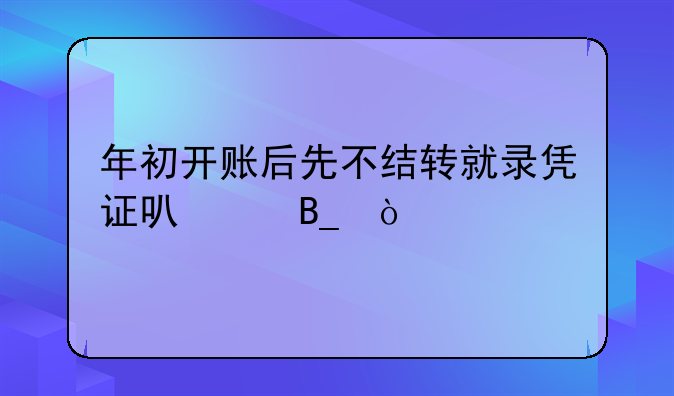 年初開賬后先不結(jié)轉(zhuǎn)就錄憑證可以嗎？