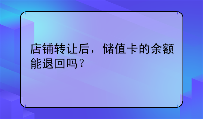 店鋪轉(zhuǎn)讓后，儲(chǔ)值卡的余額能退回嗎？