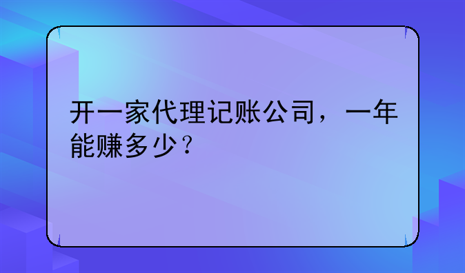 開一家代理記賬公司，一年能賺多少？